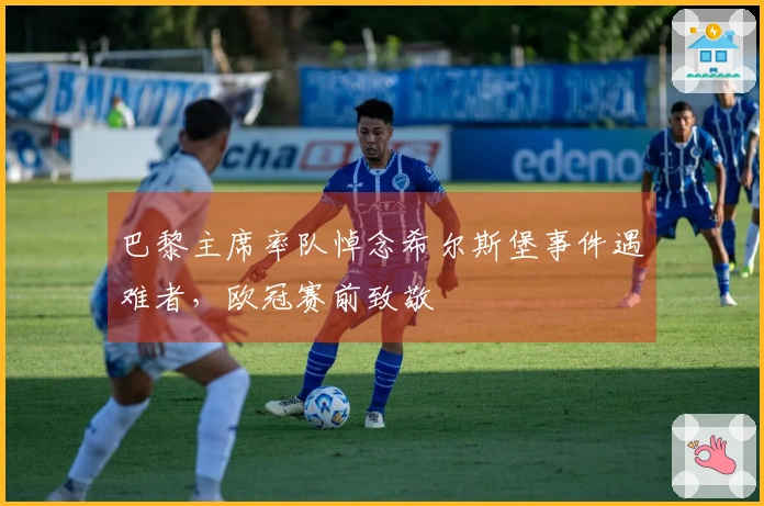 巴黎主席率队悼念希尔斯堡事件遇难者，欧冠赛前致敬