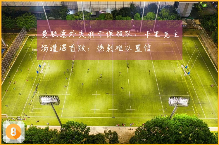 曼联意外失利于保级队，卡里克主场遭遇首败，热刺难以置信