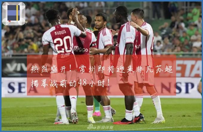 热烈盛开！常州即将迎来非凡苏超揭幕战前的48小时！