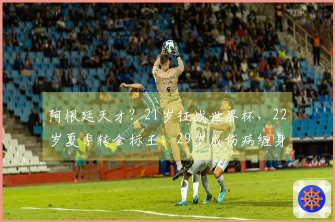 阿根廷天才？21岁征战世界杯，22岁夏季转会标王，29岁成伤病缠身者