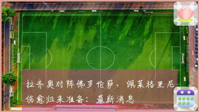 拉齐奥对阵佛罗伦萨，佩莱格里尼伤愈归来准备：最新消息