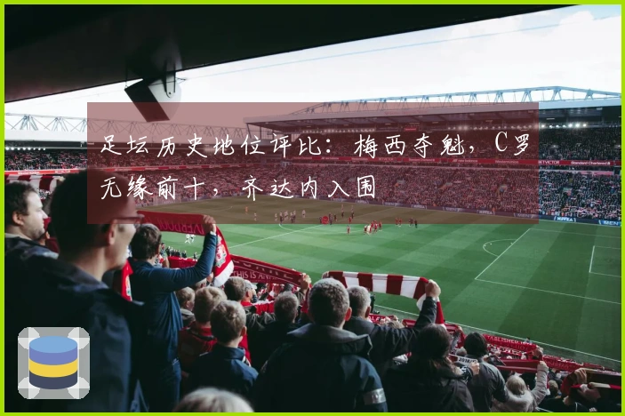 足坛历史地位评比：梅西夺魁，C罗无缘前十，齐达内入围