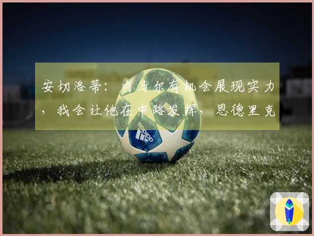 安切洛蒂：内马尔有机会展现实力，我会让他在中路发挥，恩德里克前景光明