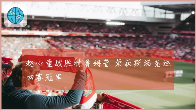赵心童战胜特鲁姆普 荣获斯诺克巡回赛冠军