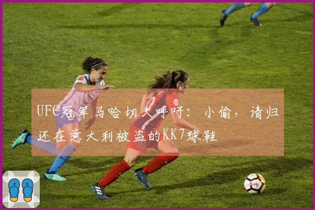 UFC冠军马哈切夫呼吁：小偷，请归还在意大利被盗的KK7球鞋