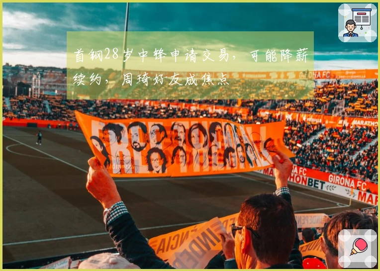 首钢28岁中锋申请交易，可能降薪续约，周琦好友成焦点