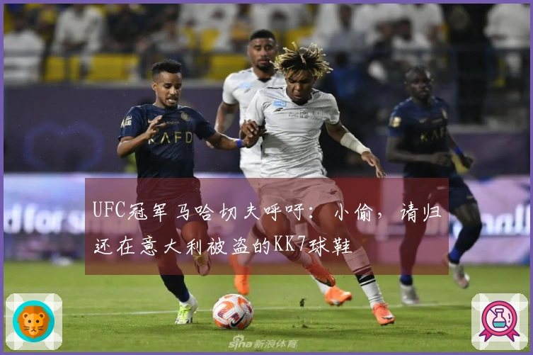 UFC冠军马哈切夫呼吁：小偷，请归还在意大利被盗的KK7球鞋