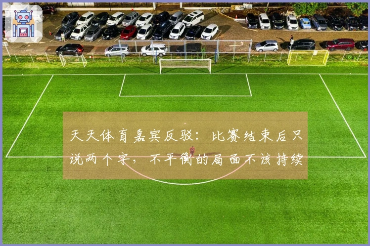 天天体育嘉宾反驳：比赛结束后只说两个字，不平衡的局面不该持续十几分钟
