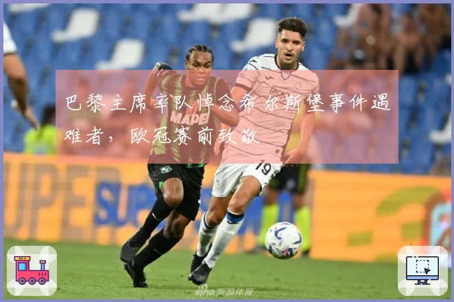 巴黎主席率队悼念希尔斯堡事件遇难者，欧冠赛前致敬