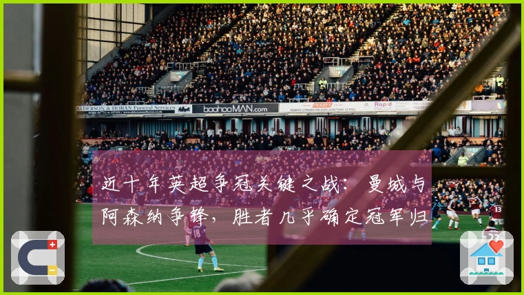 近十年英超争冠关键之战：曼城与阿森纳争锋，胜者几乎确定冠军归属