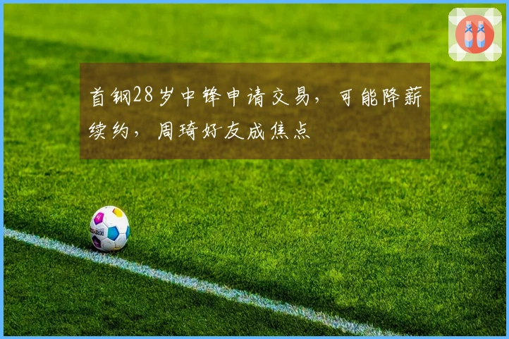 首钢28岁中锋申请交易，可能降薪续约，周琦好友成焦点