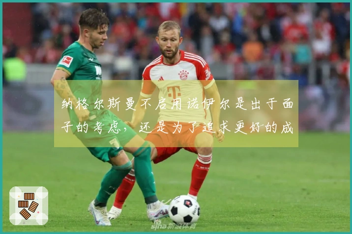 纳格尔斯曼不启用诺伊尔是出于面子的考虑，还是为了追求更好的成绩？