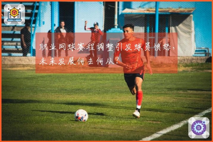 职业网球赛程调整引发球员愤怒，未来发展何去何从？