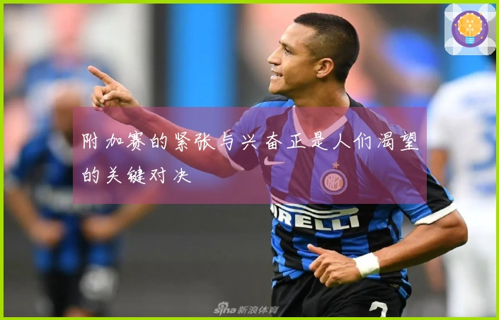 附加赛的紧张与兴奋正是人们渴望的关键对决