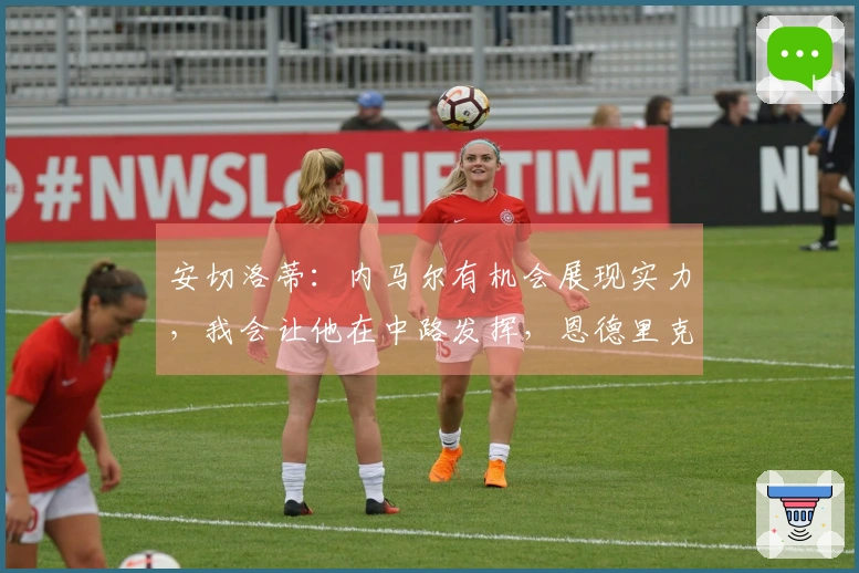 安切洛蒂:内马尔有机会展现实力,我会让他在中路发挥,恩德里克前景光明