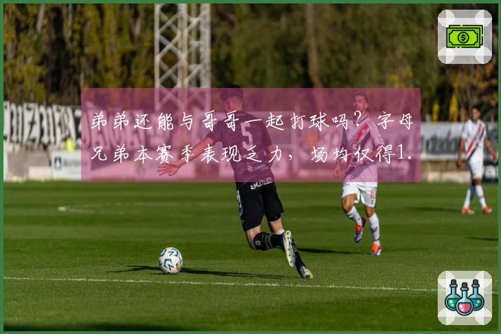 弟弟还能与哥哥一起打球吗？字母兄弟本赛季表现乏力，场均仅得1.4分0.9板，三分球命中率为0%