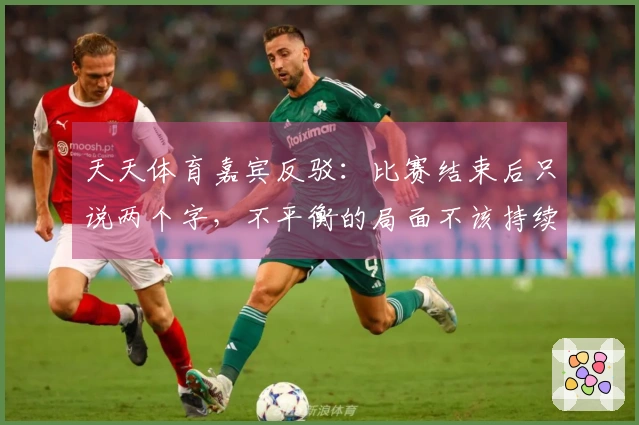 天天体育嘉宾反驳：比赛结束后只说两个字，不平衡的局面不该持续十几分钟