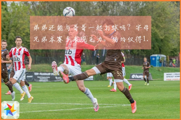 弟弟还能与哥哥一起打球吗？字母兄弟本赛季表现乏力，场均仅得1.4分0.9板，三分球命中率为0%